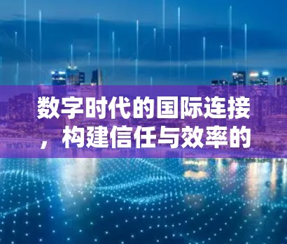 数字时代的国际连接,构建信任与效率的双轨 数字时代的国际连接,构建信任与效率的双轨