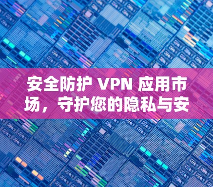 安全防护 VPN 应用市场，守护您的隐私与安全