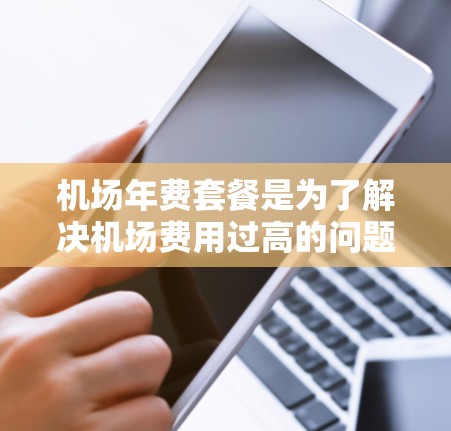机场年费套餐是为了解决机场费用过高的问题而设计的一种服务。它通常包括机票、住宿、餐饮等费用，且价格固定，通常每年更新。以下是对机场年费套餐的详细分析