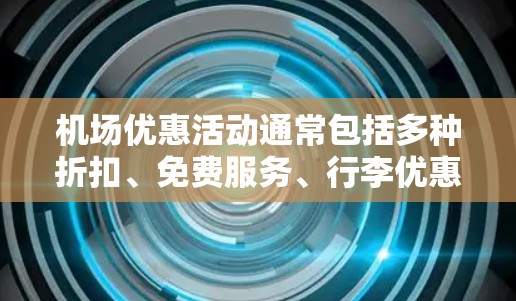 机场优惠活动通常包括多种折扣、免费服务、行李优惠等，具体活动因机场和景区而异。以下是一些常见的机场优惠活动，供您参考