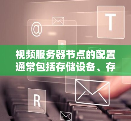 视频服务器节点的配置通常包括存储设备、存储介质、视频存储格式、存储参数、访问控制等。每个节点通常可以存储多个视频分片，每个分片可能对应一个节点，用于分片存储和管理视频资源