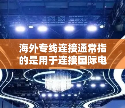 海外专线连接通常指的是用于连接国际电话或长途交通的电话号码或连接方式。以下是一些常见的海外专线连接功能和注意事项