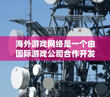 海外游戏网络是一个由国际游戏公司合作开发、全球范围内的平台,旨在提供全球玩家的沉浸式游戏体验。以下是对该概念的详细分析 海外游戏网络是一个由国际游戏公司合作开发、全球范围内的平台,旨在提供全球玩家的沉浸式游戏体验。以下是对该概念的详细分析