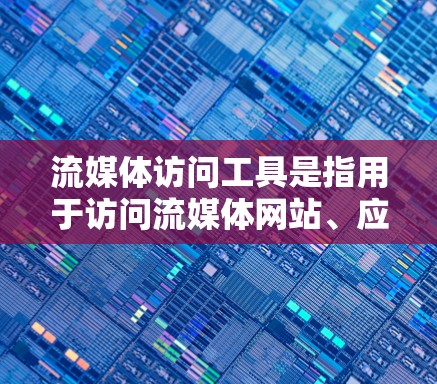 流媒体访问工具是指用于访问流媒体网站、应用或服务的工具。以下是一些常见的流媒体访问工具及其使用方法 流媒体访问工具是指用于访问流媒体网站、应用或服务的工具。以下是一些常见的流媒体访问工具及其使用方法