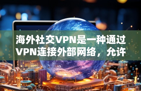 海外社交VPN是一种通过VPN连接外部网络,允许用户在海外进行社交活动的网络服务。以下是对该问题的详细解答 海外社交VPN是一种通过VPN连接外部网络,允许用户在海外进行社交活动的网络服务。以下是对该问题的详细解答