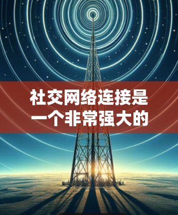 社交网络连接是一个非常强大的工具,帮助用户在各种社交场合中保持联系,简化管理,提高效率。以下是对社交网络连接的详细总结 社交网络连接是一个非常强大的工具,帮助用户在各种社交场合中保持联系,简化管理,提高效率。以下是对社交网络连接的详细总结