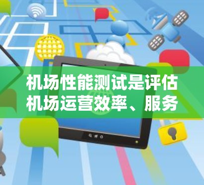 机场性能测试是评估机场运营效率、服务质量以及基础设施维护状况的重要手段。它通过科学的测试方法，帮助机场管理人员优化资源配置、提升服务质量和改善运行效率。以下是机场性能测试的主要内容和步骤