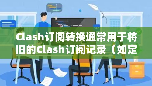 Clash订阅转换通常用于将旧的Clash订阅记录(如定期订阅、单次订阅或会员级别)转换为新的订阅记录。以下是具体步骤和注意事项 Clash订阅转换通常用于将旧的Clash订阅记录(如定期订阅、单次订阅或会员级别)转换为新的订阅记录。以下是具体步骤和注意事项