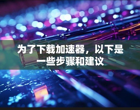 为了下载加速器,以下是一些步骤和建议 为了下载加速器,以下是一些步骤和建议