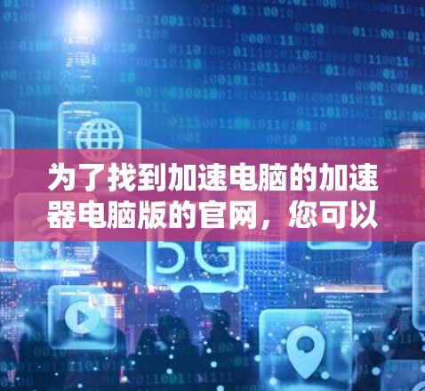 为了找到加速电脑的加速器电脑版的官网,您可以按照以下步骤操作 为了找到加速电脑的加速器电脑版的官网,您可以按照以下步骤操作