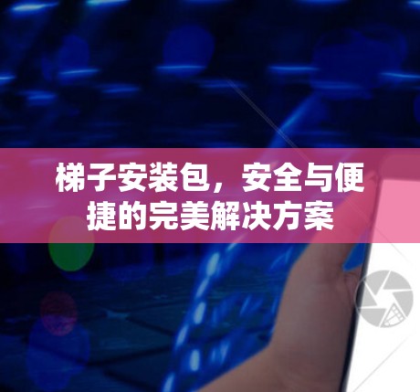 梯子安装包,安全与便捷的完美解决方案 梯子安装包,安全与便捷的完美解决方案