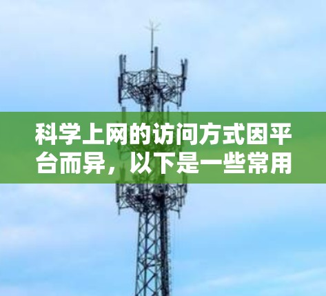 科学上网的访问方式因平台而异，以下是一些常用的科学上网资源和网站