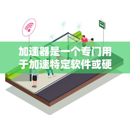 加速器是一个专门用于加速特定软件或硬件运行的工具。以下是一些常见的加速器软件及其特点 加速器是一个专门用于加速特定软件或硬件运行的工具。以下是一些常见的加速器软件及其特点