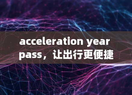 acceleration year pass,让出行更便捷的智能交通辅助 acceleration year pass,让出行更便捷的智能交通辅助