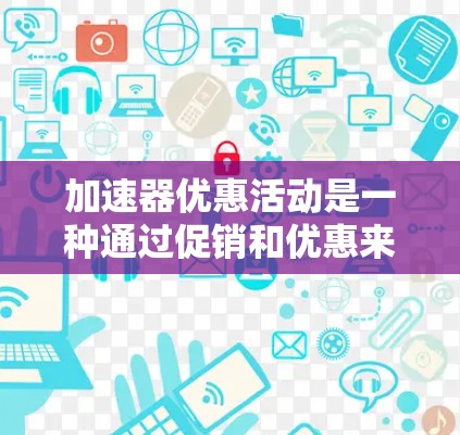 加速器优惠活动是一种通过促销和优惠来提升设备性能的方法,广泛应用于电脑、手机和游戏设备上。以下是对加速器优惠活动的详细总结 加速器优惠活动是一种通过促销和优惠来提升设备性能的方法,广泛应用于电脑、手机和游戏设备上。以下是对加速器优惠活动的详细总结