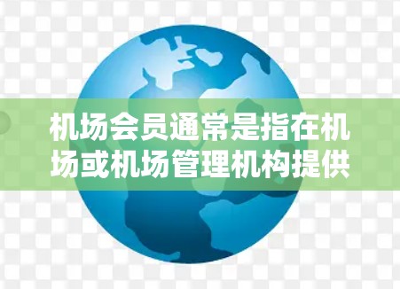 机场会员通常是指在机场或机场管理机构提供的会员服务,旨在为乘客提供便利和支持。以下是关于机场会员购买的一些关键信息和建议 机场会员通常是指在机场或机场管理机构提供的会员服务,旨在为乘客提供便利和支持。以下是关于机场会员购买的一些关键信息和建议