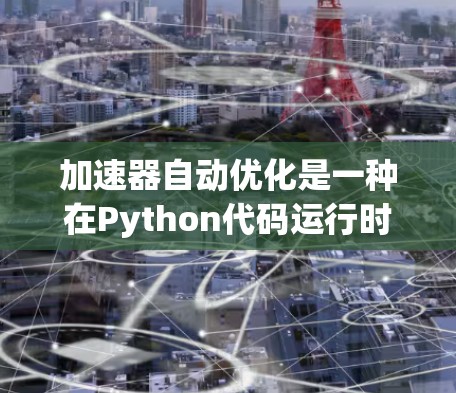 加速器自动优化是一种在Python代码运行时自动优化技术,旨在提高代码的执行速度。以下是对该主题的分步总结和优化建议 加速器自动优化是一种在Python代码运行时自动优化技术,旨在提高代码的执行速度。以下是对该主题的分步总结和优化建议
