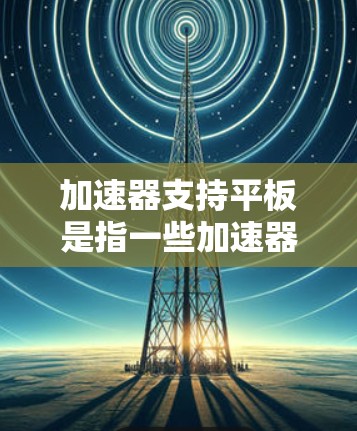 加速器支持平板是指一些加速器能够在平板设备上运行，例如iPad、iPhone、iPadTouch等。这些加速器通常通过以下方式实现支持