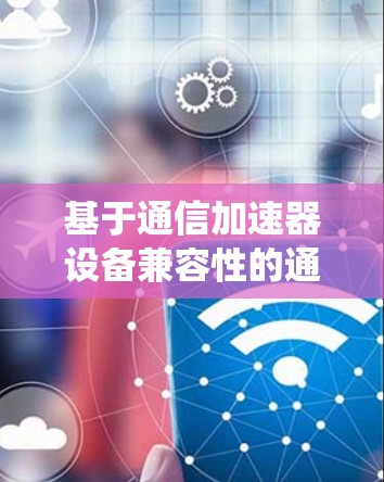 基于通信加速器设备兼容性的通信系统优化 基于通信加速器设备兼容性的通信系统优化