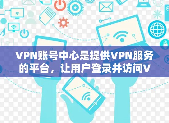 VPN账号中心是提供VPN服务的平台,让用户登录并访问VPN网站或应用程序。以下是详细介绍 VPN账号中心是提供VPN服务的平台,让用户登录并访问VPN网站或应用程序。以下是详细介绍