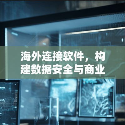 海外连接软件,构建数据安全与商业价值的双刃剑