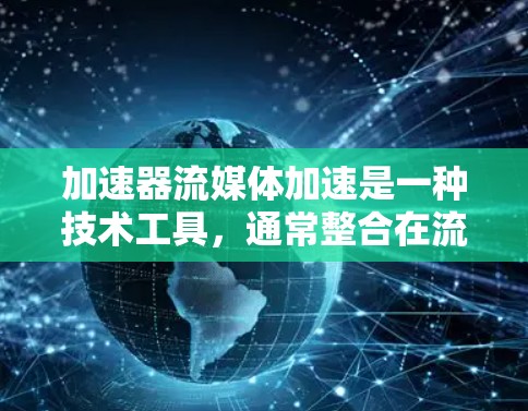 加速器流媒体加速是一种技术工具,通常整合在流媒体平台中,旨在提升流媒体下载和播放体验。以下是关于加速器流媒体加速的详细信息