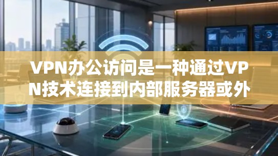 VPN办公访问是一种通过VPN技术连接到内部服务器或外部服务器,进行数据传输和访问的方式,旨在保护数据不被第三方窃取或泄露,同时提供高效的工作环境。以下是使用VPN办公访问的详细步骤和考虑因素