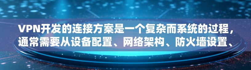 VPN开发的连接方案是一个复杂而系统的过程，通常需要从设备配置、网络架构、防火墙设置、安全配置等方面进行全面考虑。以下是一个基本的VPN连接方案框架，供您参考