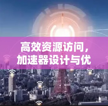 高效资源访问，加速器设计与优化策略