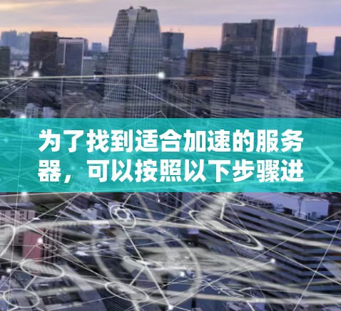 为了找到适合加速的服务器,可以按照以下步骤进行