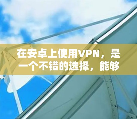 在安卓上使用VPN，是一个不错的选择，能够帮助你更安全地访问互联网。以下是一些常见的VPN安卓教程和步骤，帮助你更好地理解和使用这些工具
