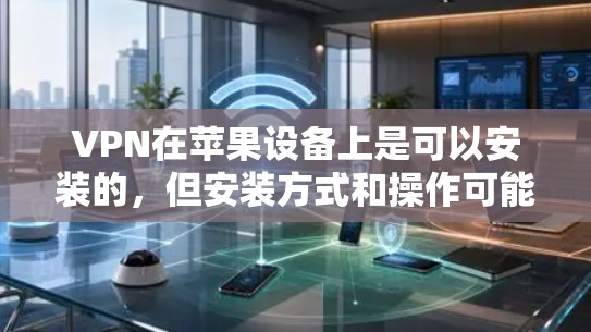 VPN在苹果设备上是可以安装的，但安装方式和操作可能会有所不同。以下是几种常见的VPN安装方法和步骤