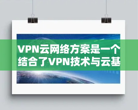 VPN云网络方案是一个结合了VPN技术与云基础设施的解决方案,旨在为用户提供安全、可靠、高效的网络连接。以下是一个详细的VPN云网络方案,涵盖以下几个方面