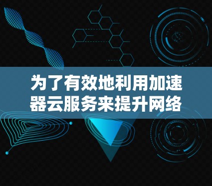 为了有效地利用加速器云服务来提升网络性能,以下是一个清晰、有条理的步骤指南 为了有效地利用加速器云服务来提升网络性能,以下是一个清晰、有条理的步骤指南