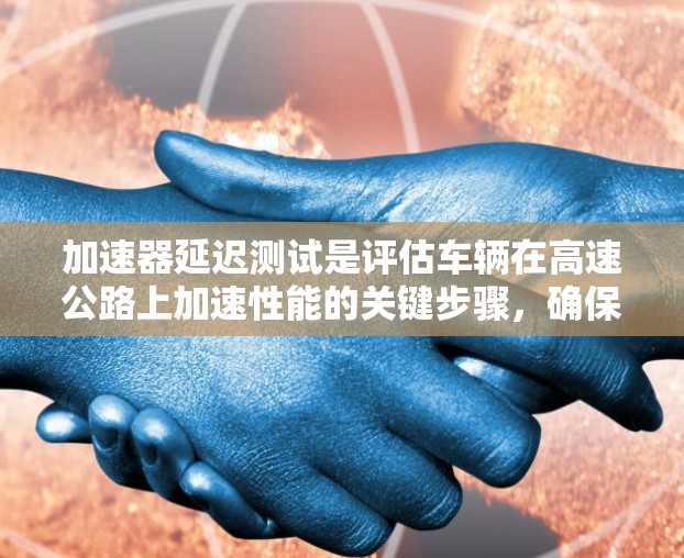 加速器延迟测试是评估车辆在高速公路上加速性能的关键步骤,确保车辆在加速和驾驶过程中的稳定性。以下是对该主题的详细分析和总结