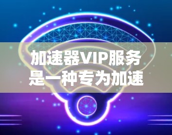加速器VIP服务是一种专为加速计算机或移动设备而设计的高级功能,旨在提升用户的工作和生活效率。VIP服务通常包括以下功能和设置
