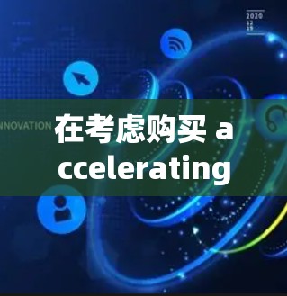 在考虑购买 accelerating 4 的时候,以下是一个清晰的步骤指南