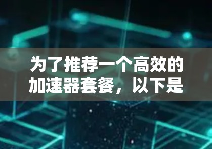 为了推荐一个高效的加速器套餐,以下是一个结构化的总结,涵盖功能、设备支持、价格、额外功能和用户需求的考虑因素