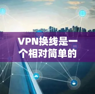 VPN换线是一个相对简单的过程,但需要仔细操作以确保安全。以下是一步步的指南