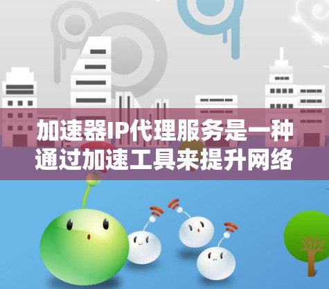 加速器IP代理服务是一种通过加速工具来提升网络连接速度的高级功能,结合了IP代理和服务器框架,能够高效处理请求。以下是对该服务的详细总结 加速器IP代理服务是一种通过加速工具来提升网络连接速度的高级功能,结合了IP代理和服务器框架,能够高效处理请求。以下是对该服务的详细总结