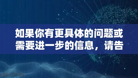 如果你有更具体的问题或需要进一步的信息,请告诉我!