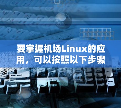 要掌握机场Linux的应用,可以按照以下步骤进行学习和实践 要掌握机场Linux的应用,可以按照以下步骤进行学习和实践