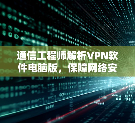 通信工程师解析VPN软件电脑版,保障网络安全的关键工具