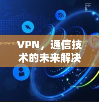 VPN,通信技术的未来解决方案,助力高效通信的未来 VPN,通信技术的未来解决方案,助力高效通信的未来