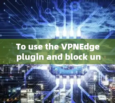 To use the VPNEdge plugin and block unwanted websites,follow these steps:
