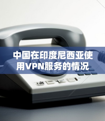 中国在印度尼西亚使用VPN服务的情况取决于多个因素,包括用户的需求、基础设施、国际协议以及政府监管等。以下是一些可能的情况 中国在印度尼西亚使用VPN服务的情况取决于多个因素,包括用户的需求、基础设施、国际协议以及政府监管等。以下是一些可能的情况
