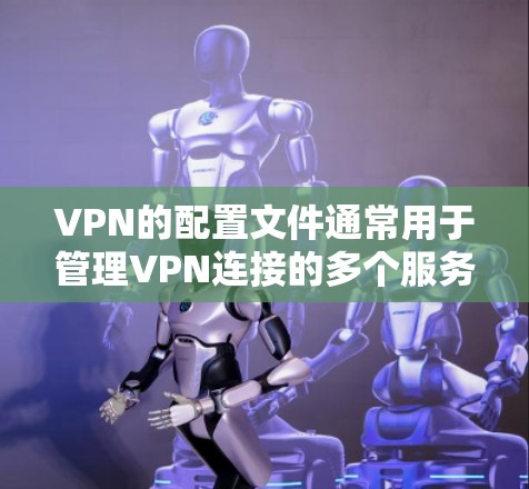 VPN的配置文件通常用于管理VPN连接的多个服务器和端口，以确保安全和隐私。以下是关于如何配置VPN免费配置文件的步骤和信息