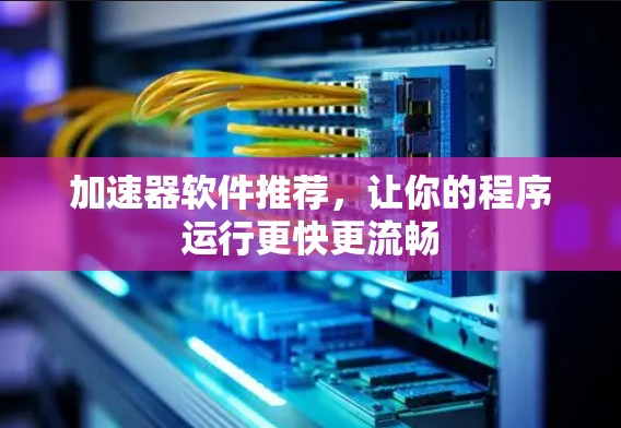 加速器软件推荐，让你的程序运行更快更流畅