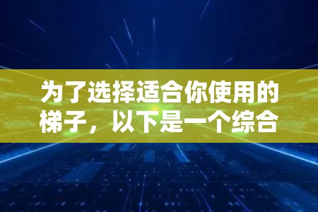 为了选择适合你使用的梯子,以下是一个综合考虑的因素和建议 为了选择适合你使用的梯子,以下是一个综合考虑的因素和建议