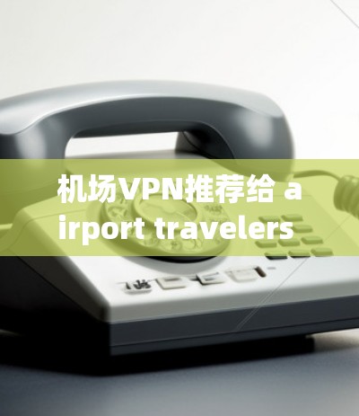 机场VPN推荐给 airport travelers 的用户,推荐了几个可靠且专业的选项,帮助他们更好地连接网络 机场VPN推荐给 airport travelers 的用户,推荐了几个可靠且专业的选项,帮助他们更好地连接网络